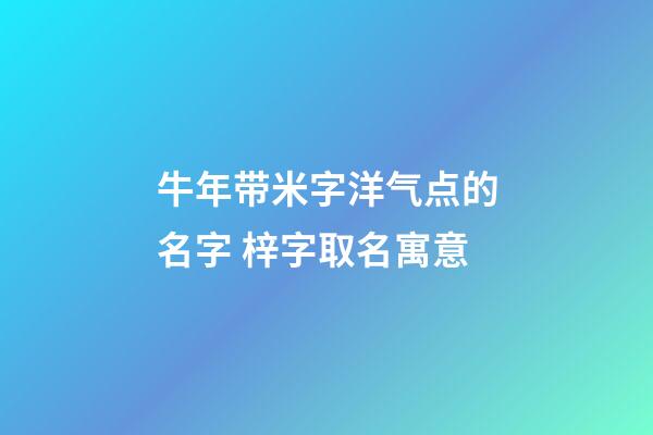牛年带米字洋气点的名字 梓字取名寓意